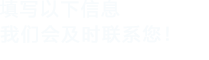 填寫以下信息，我們會(huì)在第一時(shí)間聯(lián)系您！